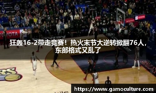 狂轰16-2带走竞赛！热火末节大逆转掀翻76人，东部格式又乱了